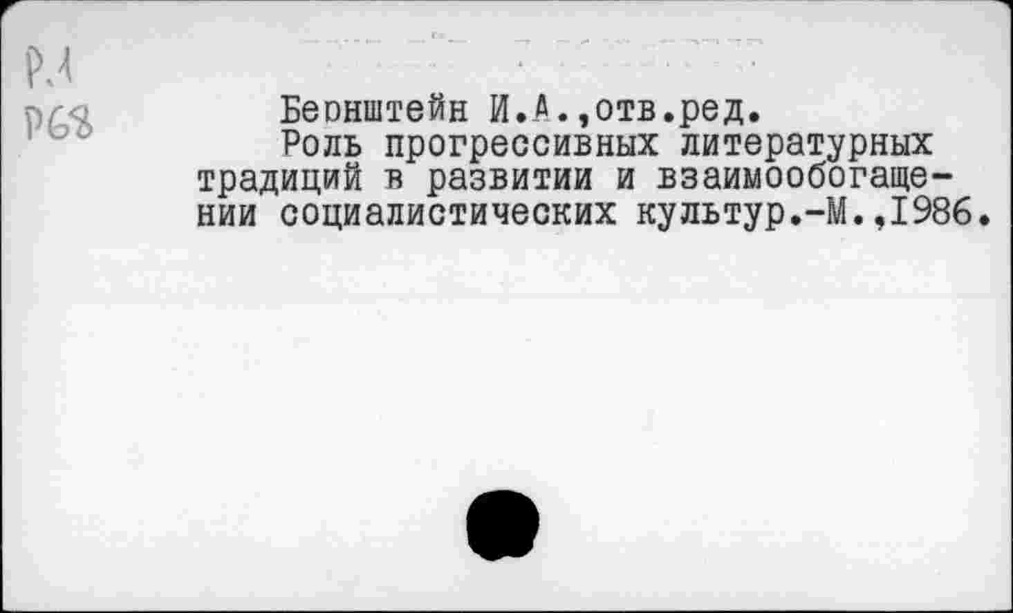 ﻿Бернштейн И.А.,отв.ред.
Роль прогрессивных литературных традиций в развитии и взаимообогаще-нии социалистических культур.-М.,1986.